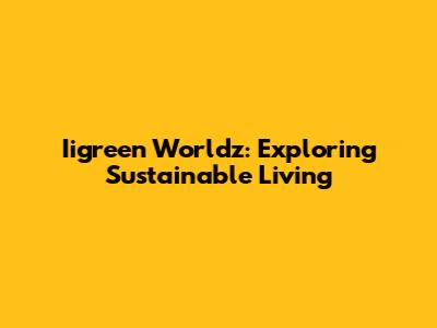 Iigreen Worldz: Exploring Sustainable Living