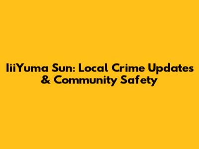 IiiYuma Sun: Local Crime Updates & Community Safety