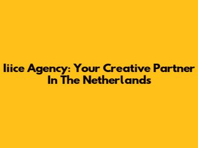 Iiice Agency: Your Creative Partner In The Netherlands