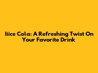 Iiice Cola: A Refreshing Twist On Your Favorite Drink