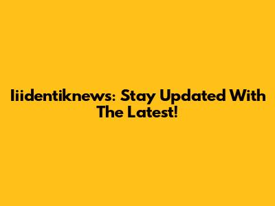 Iiidentiknews: Stay Updated With The Latest!