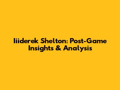 Iiiderek Shelton: Post-Game Insights & Analysis