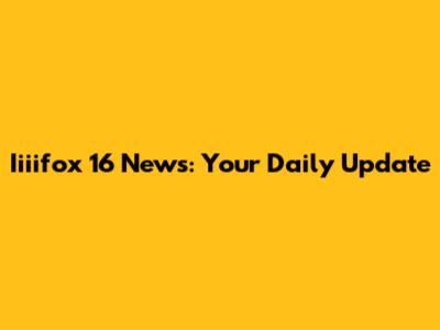 Iiiifox 16 News: Your Daily Update