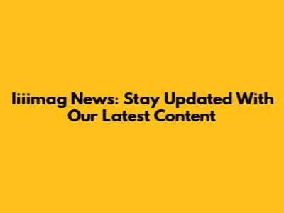 Iiiimag News: Stay Updated With Our Latest Content