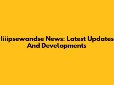 Iiiipsewandse News: Latest Updates And Developments