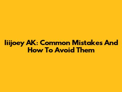 Iiijoey AK: Common Mistakes And How To Avoid Them