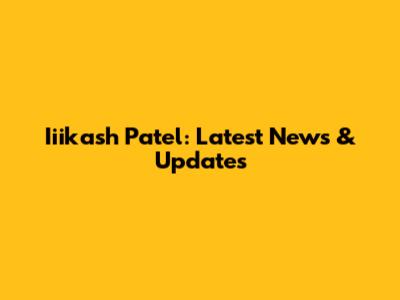 Iiikash Patel: Latest News & Updates