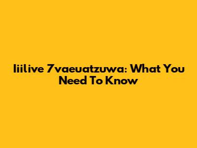 Iiilive 7vaeuatzuwa: What You Need To Know