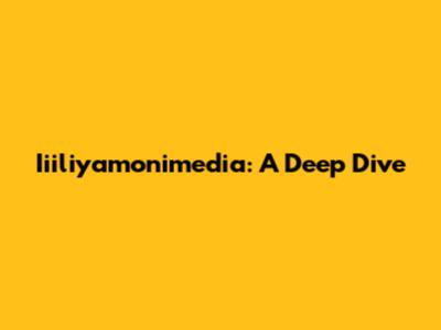 Iiiliyamonimedia: A Deep Dive