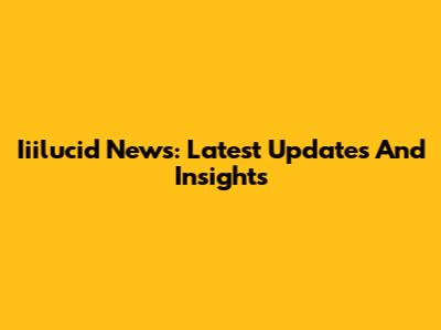 Iiilucid News: Latest Updates And Insights