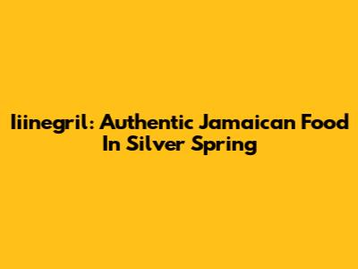 Iiinegril: Authentic Jamaican Food In Silver Spring