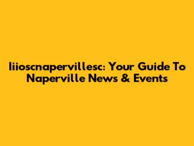 Iiioscnapervillesc: Your Guide To Naperville News & Events