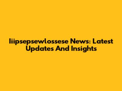 Iiipsepsewlossese News: Latest Updates And Insights