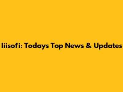 Iiisofi: Today's Top News & Updates