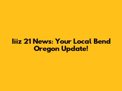 Iiiz 21 News: Your Local Bend Oregon Update!