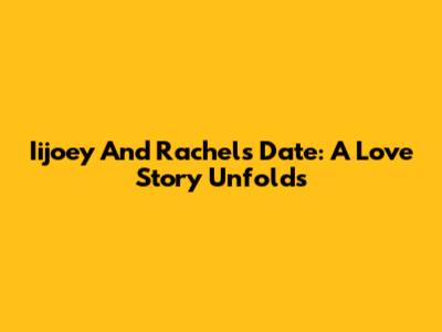 Iijoey And Rachel's Date: A Love Story Unfolds