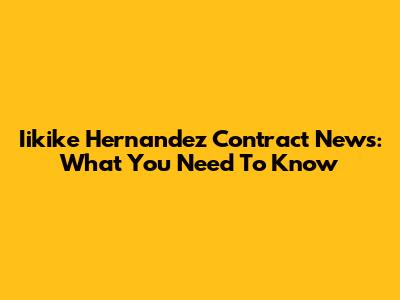 Iikike Hernandez Contract News: What You Need To Know