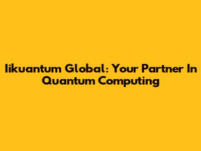 Iikuantum Global: Your Partner In Quantum Computing