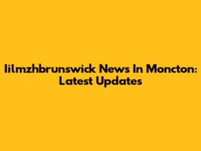 Iilmzhbrunswick News In Moncton: Latest Updates