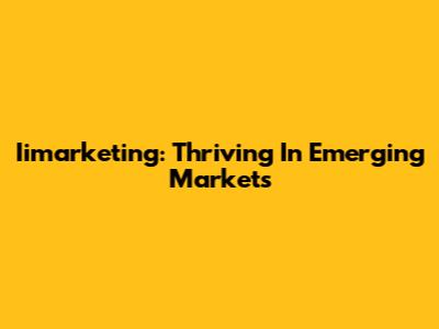 Iimarketing: Thriving In Emerging Markets
