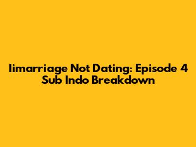 Iimarriage Not Dating: Episode 4 Sub Indo Breakdown