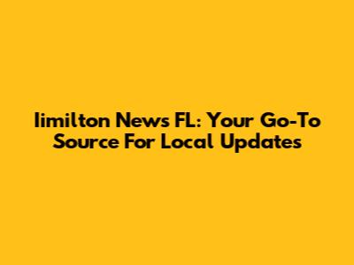 Iimilton News FL: Your Go-To Source For Local Updates