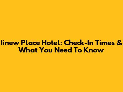 Iinew Place Hotel: Check-In Times & What You Need To Know