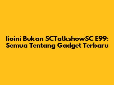 Iioini Bukan SCTalkshowSC E99: Semua Tentang Gadget Terbaru