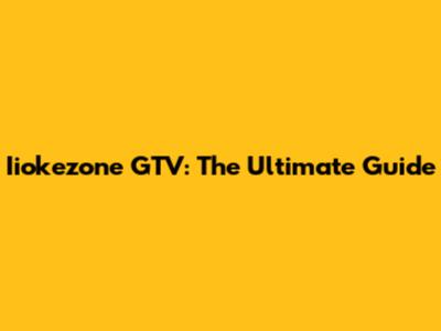 Iiokezone GTV: The Ultimate Guide