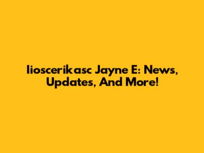 Iioscerikasc Jayne E: News, Updates, And More!