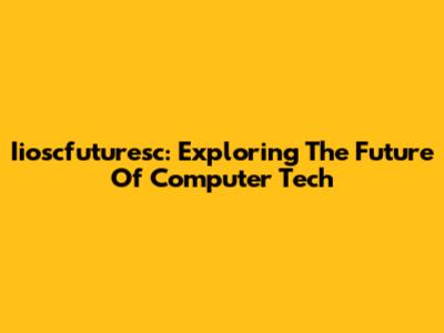 Iioscfuturesc: Exploring The Future Of Computer Tech