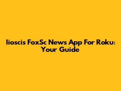 Iioscis FoxSc News App For Roku: Your Guide
