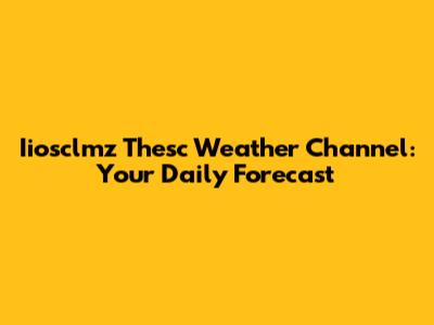Iiosclmz Thesc Weather Channel: Your Daily Forecast