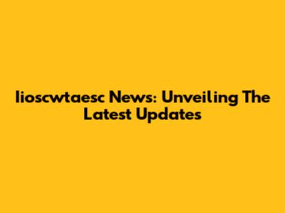 Iioscwtaesc News: Unveiling The Latest Updates
