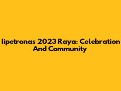 Iipetronas 2023 Raya: Celebration And Community