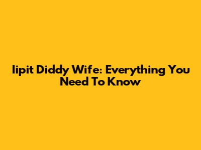 Iipit Diddy Wife: Everything You Need To Know