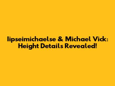 Iipseimichaelse & Michael Vick: Height Details Revealed!