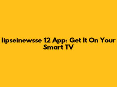 Iipseinewsse 12 App: Get It On Your Smart TV