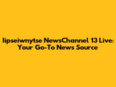 Iipseiwnytse NewsChannel 13 Live: Your Go-To News Source