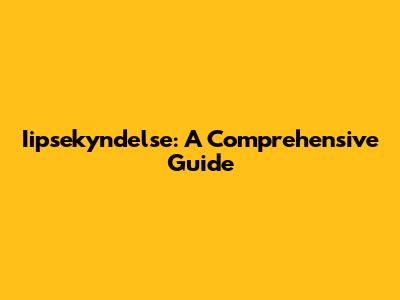 Iipsekyndelse: A Comprehensive Guide