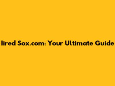 Iired Sox.com: Your Ultimate Guide
