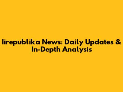 Iirepublika News: Daily Updates & In-Depth Analysis