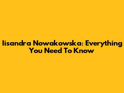 Iisandra Nowakowska: Everything You Need To Know