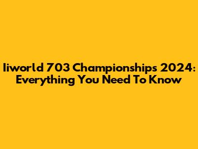 Iiworld 703 Championships 2024: Everything You Need To Know