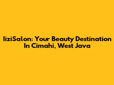 IiziSalon: Your Beauty Destination In Cimahi, West Java
