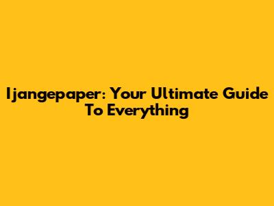 Ijangepaper: Your Ultimate Guide To Everything