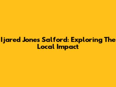 Ijared Jones Salford: Exploring The Local Impact