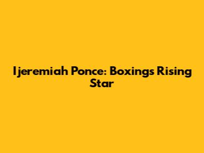 Ijeremiah Ponce: Boxing's Rising Star