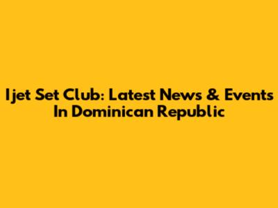 Ijet Set Club: Latest News & Events In Dominican Republic
