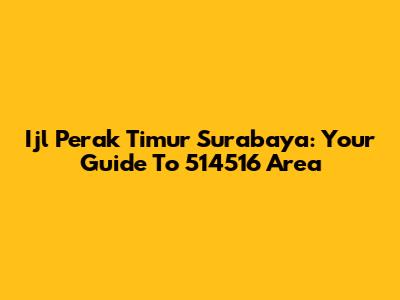 Ijl Perak Timur Surabaya: Your Guide To 514516 Area